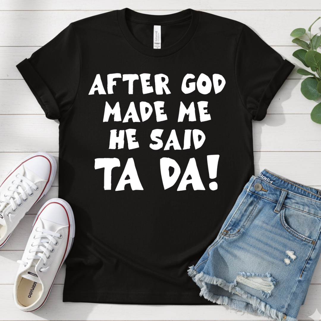 AFTER GOD MADE ME HE SAID TA DA T-SHIRT
